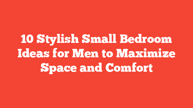 10 Stylish Small Bedroom Ideas for Men to Maximize Space and Comfort